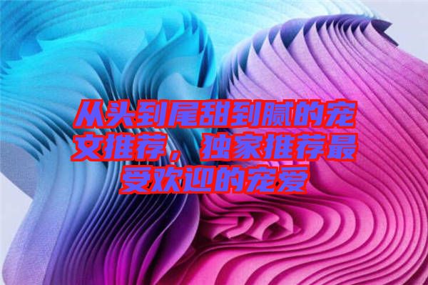 從頭到尾甜到膩的寵文推薦，獨家推薦最受歡迎的寵愛