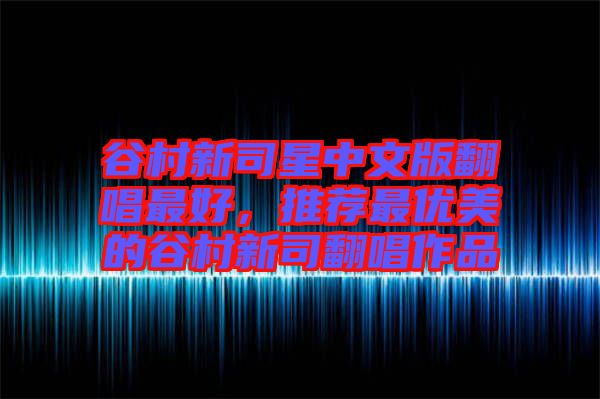 谷村新司星中文版翻唱最好，推薦最優(yōu)美的谷村新司翻唱作品