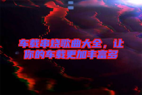 車載串燒歌曲大全，讓你的車載更加豐富多