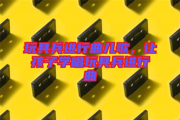玩具兵進(jìn)行曲兒歌，讓孩子學(xué)唱玩具兵進(jìn)行曲