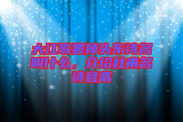 大江歌罷掉頭東詩名叫什么，介紹杜甫名詩登高