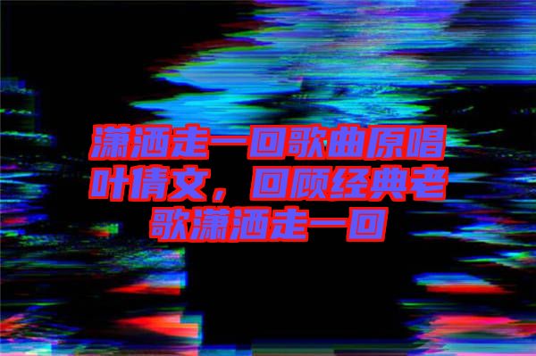 瀟灑走一回歌曲原唱葉倩文，回顧經(jīng)典老歌瀟灑走一回