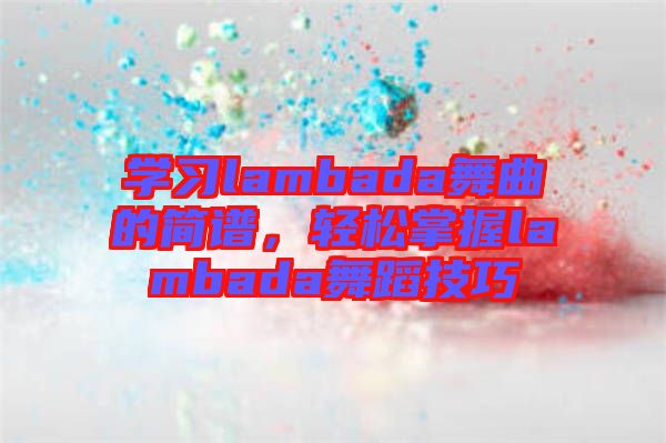 學(xué)習(xí)lambada舞曲的簡(jiǎn)譜，輕松掌握lambada舞蹈技巧