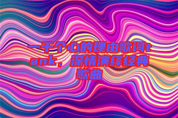 一千個(gè)心的理由歌詞tank，深情演繹經(jīng)典歌曲