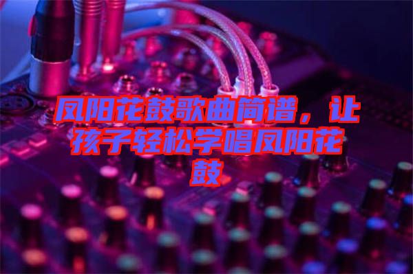 鳳陽花鼓歌曲簡譜，讓孩子輕松學(xué)唱鳳陽花鼓