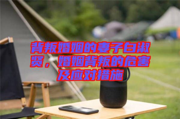 背叛婚姻的妻子白淑賢，婚姻背叛的危害及應(yīng)對(duì)措施