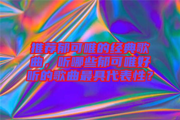 推薦郁可唯的經(jīng)典歌曲，聽哪些郁可唯好聽的歌曲最具代表性？