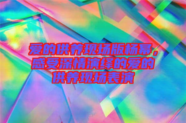 愛的供養(yǎng)現(xiàn)場版楊冪，感受深情演繹的愛的供養(yǎng)現(xiàn)場表演