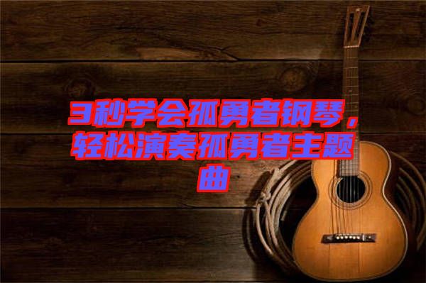 3秒學會孤勇者鋼琴，輕松演奏孤勇者主題曲