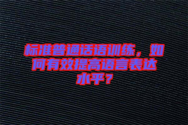標(biāo)準(zhǔn)普通話語訓(xùn)練，如何有效提高語言表達(dá)水平？