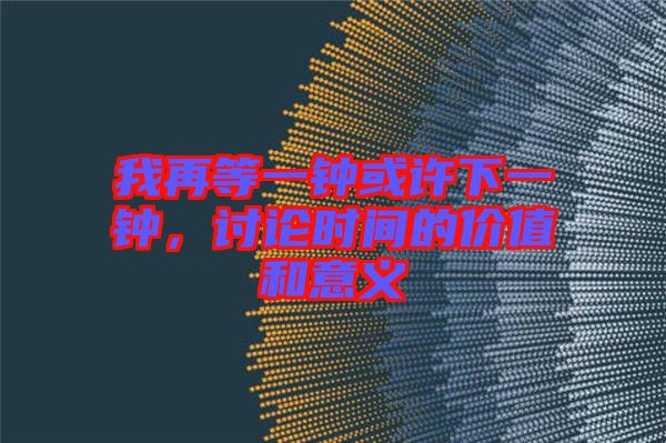 我再等一鐘或許下一鐘，討論時(shí)間的價(jià)值和意義