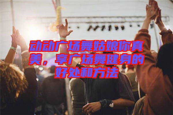 動(dòng)動(dòng)廣場(chǎng)舞姑娘你真美，享廣場(chǎng)舞健身的好處和方法