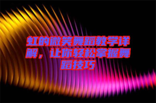 虹的微笑舞蹈教學(xué)詳解，讓你輕松掌握舞蹈技巧