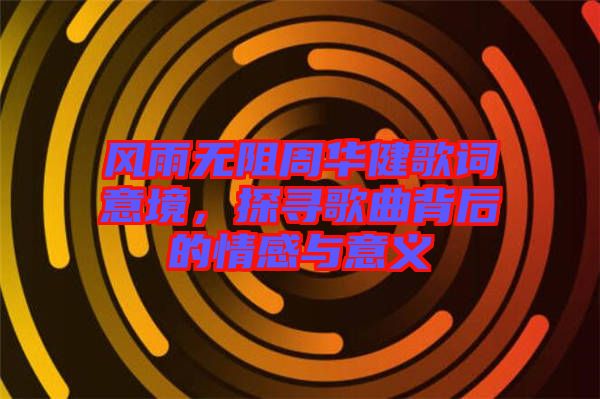 風(fēng)雨無阻周華健歌詞意境，探尋歌曲背后的情感與意義