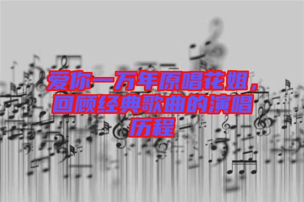 愛你一萬年原唱花姐，回顧經(jīng)典歌曲的演唱歷程