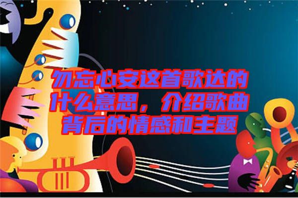 勿忘心安這首歌達的什么意思，介紹歌曲背后的情感和主題