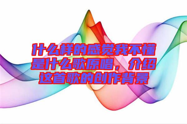 什么樣的感覺我不懂是什么歌原唱，介紹這首歌的創(chuàng)作背景