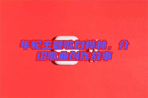 年輪主題歌白樺林，介紹歌曲創(chuàng)作故事