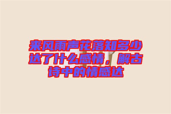 來風(fēng)雨聲花落知多少達(dá)了什么感情，解古詩(shī)中的情感達(dá)