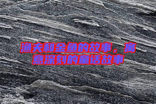 漁夫和金魚的故事，寓意深刻的童話故事