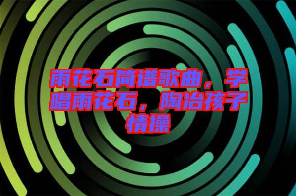 雨花石簡譜歌曲，學(xué)唱雨花石，陶冶孩子情操