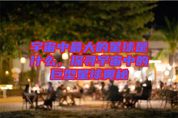 宇宙中最大的星球是什么，探尋宇宙中的巨型星球奧秘