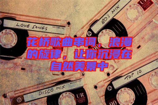花橋歌曲串詞，浪漫的旋律，讓你沉浸在自然美景中
