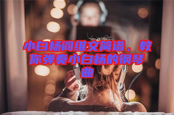 小白楊閻維文簡譜，教你彈奏小白楊的鋼琴曲