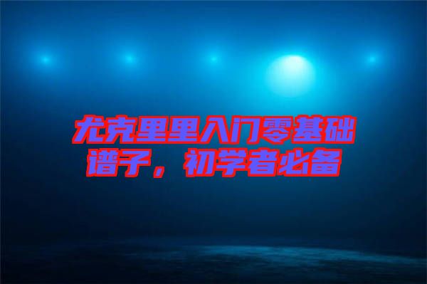 尤克里里入門(mén)零基礎(chǔ)譜子，初學(xué)者必備