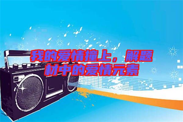 我的愛情撞上，解題材中的愛情元素