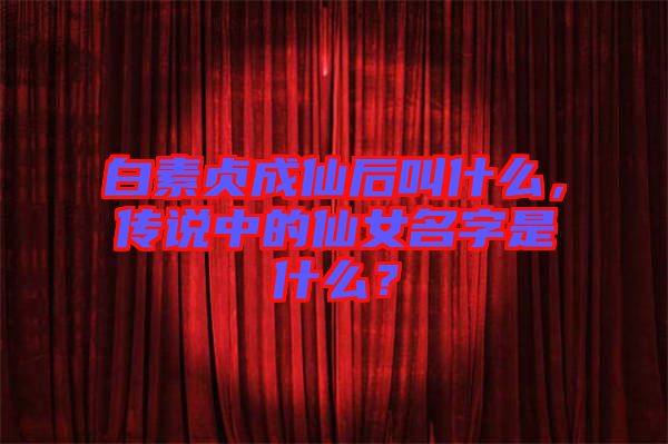 白素貞成仙后叫什么，傳說(shuō)中的仙女名字是什么？