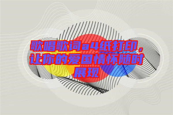 歌唱歌詞a4紙打印，讓你的愛國情懷隨時(shí)展現(xiàn)