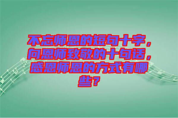不忘師恩的短句十字，向恩師致敬的十句話，感恩師恩的方式有哪些？