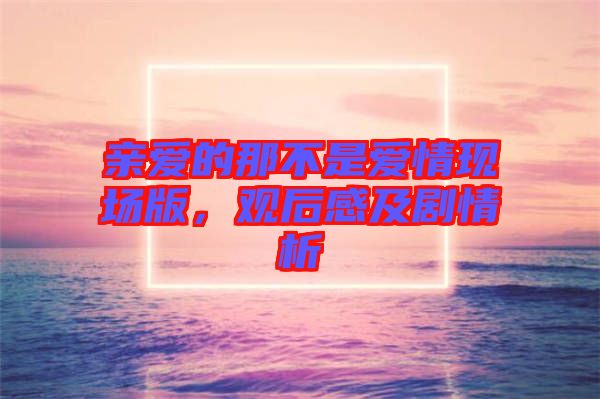 親愛的那不是愛情現(xiàn)場版，觀后感及劇情析