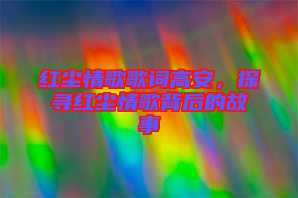 紅塵情歌歌詞高安，探尋紅塵情歌背后的故事