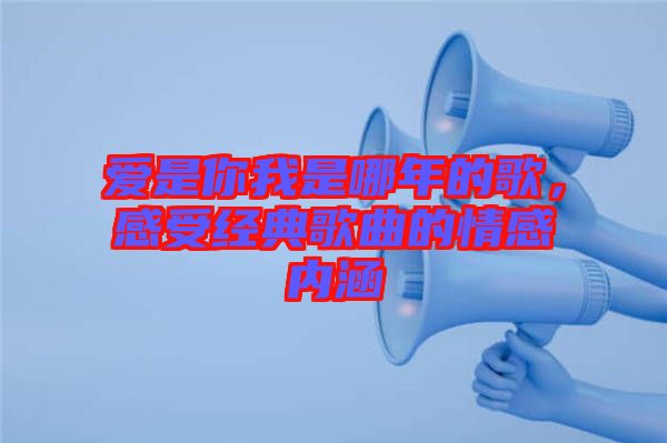 愛是你我是哪年的歌，感受經(jīng)典歌曲的情感內涵