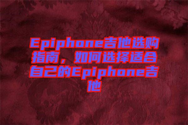 Epiphone吉他選購(gòu)指南，如何選擇適合自己的Epiphone吉他