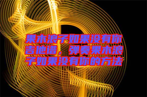 果木浪子如果沒(méi)有你吉他譜，彈奏果木浪子如果沒(méi)有你的方法