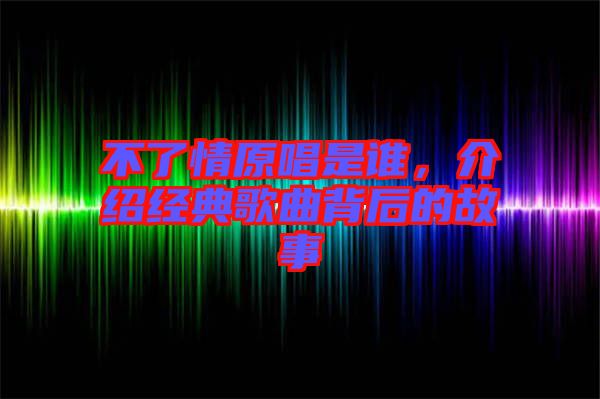 不了情原唱是誰，介紹經(jīng)典歌曲背后的故事