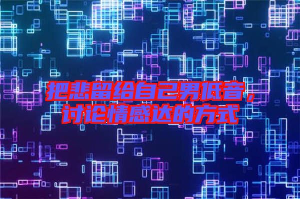 把悲留給自己男低音，討論情感達的方式