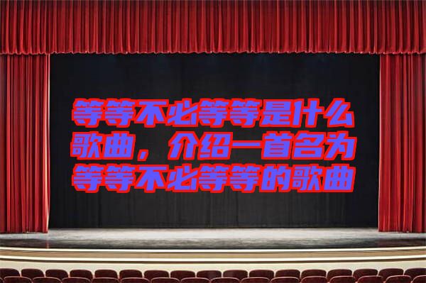 等等不必等等是什么歌曲，介紹一首名為等等不必等等的歌曲