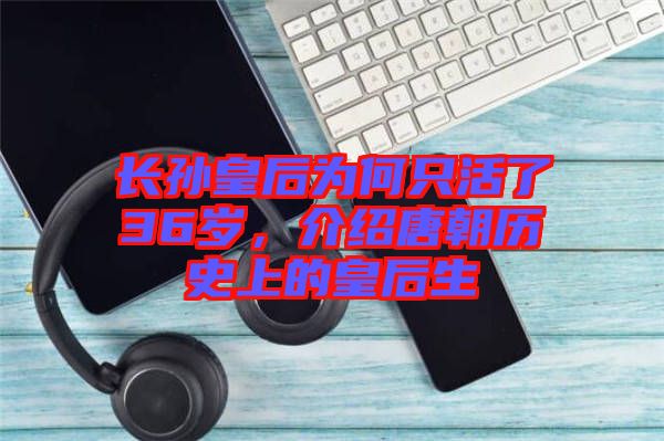 長(zhǎng)孫皇后為何只活了36歲，介紹唐朝歷史上的皇后生