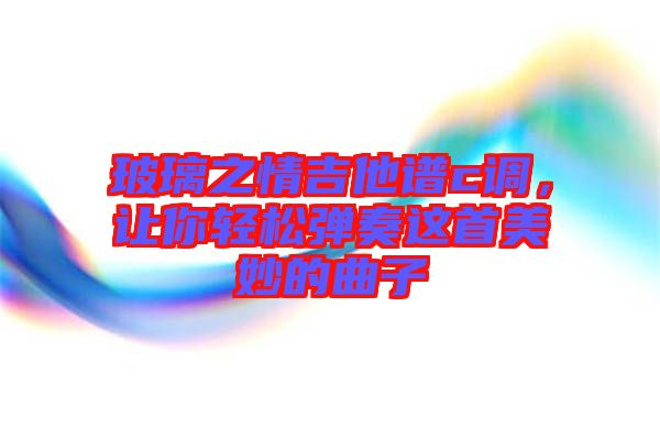 玻璃之情吉他譜c調(diào)，讓你輕松彈奏這首美妙的曲子