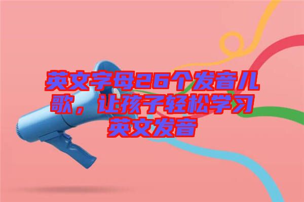 英文字母26個發(fā)音兒歌，讓孩子輕松學(xué)習(xí)英文發(fā)音