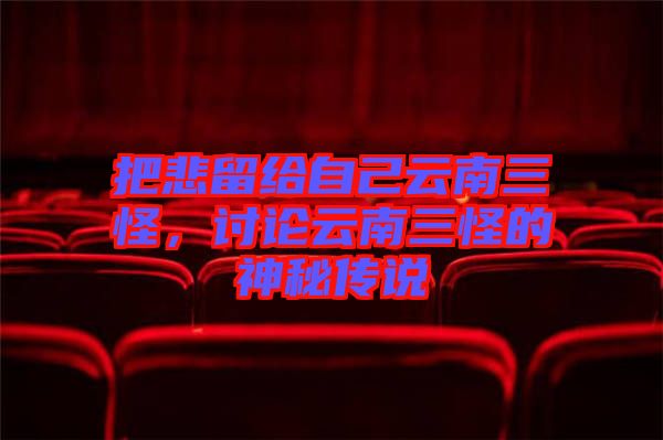把悲留給自己云南三怪，討論云南三怪的神秘傳說