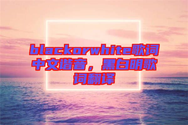 blackorwhite歌詞中文諧音，黑白明歌詞翻譯