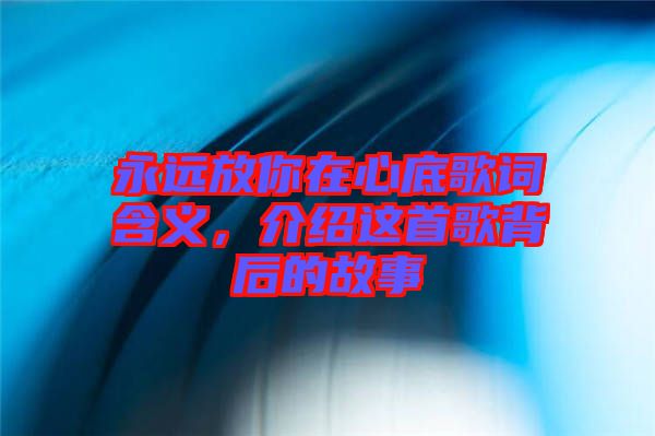 永遠放你在心底歌詞含義，介紹這首歌背后的故事