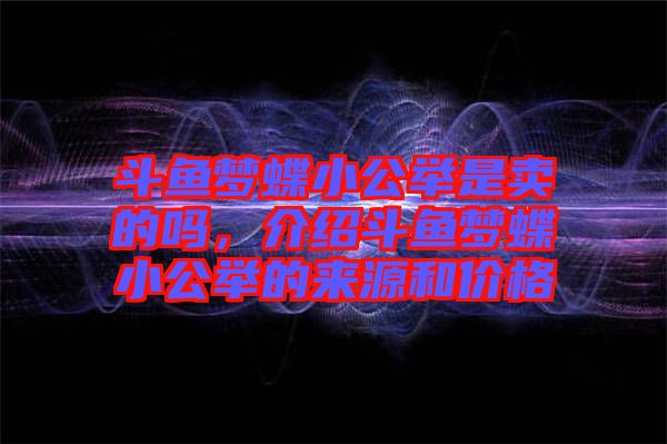 斗魚夢(mèng)蝶小公舉是賣的嗎，介紹斗魚夢(mèng)蝶小公舉的來(lái)源和價(jià)格
