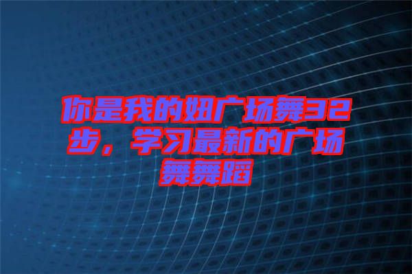 你是我的妞廣場(chǎng)舞32步，學(xué)習(xí)最新的廣場(chǎng)舞舞蹈