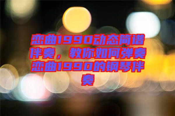 戀曲1990動態(tài)簡譜伴奏，教你如何彈奏戀曲1990的鋼琴伴奏